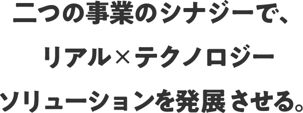 二つの事業のシナジーで、リアル×テクノロジーソリューションを発展させる。