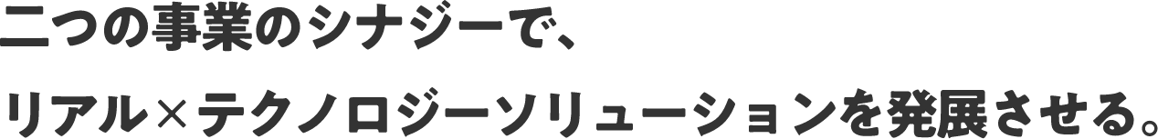 二つの事業のシナジーで、リアル×テクノロジーソリューションを発展させる。